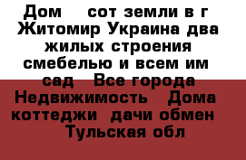 Дом 28 сот земли в г. Житомир Украина два жилых строения смебелью и всем им.,сад - Все города Недвижимость » Дома, коттеджи, дачи обмен   . Тульская обл.